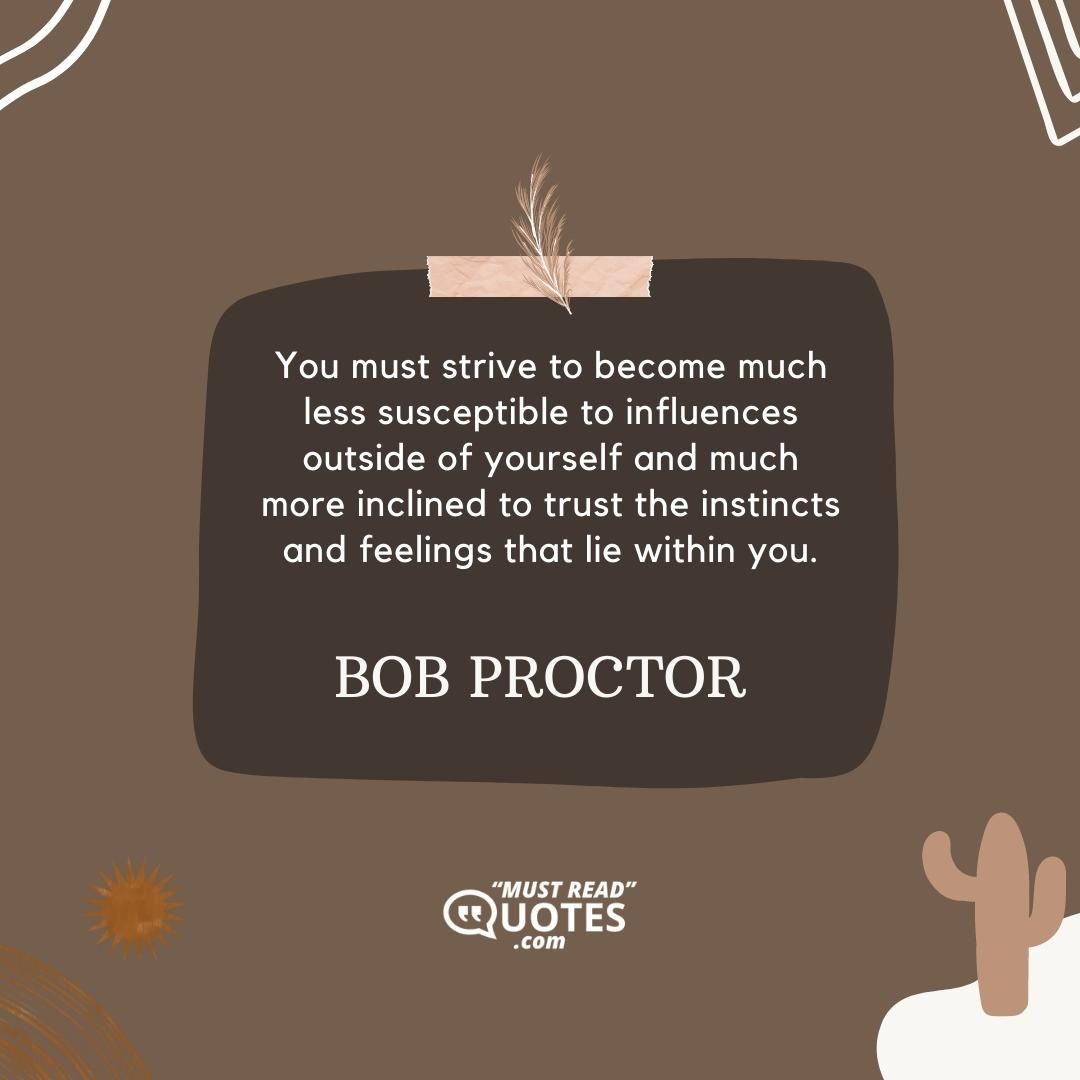You must strive to become much less susceptible to influences outside of yourself and much more inclined to trust the instincts and feelings that lie within you.