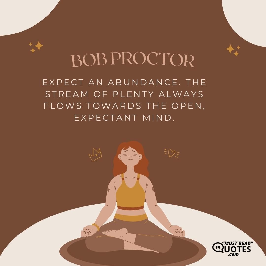 Expect an abundance. The stream of plenty always flows towards the open, expectant mind.