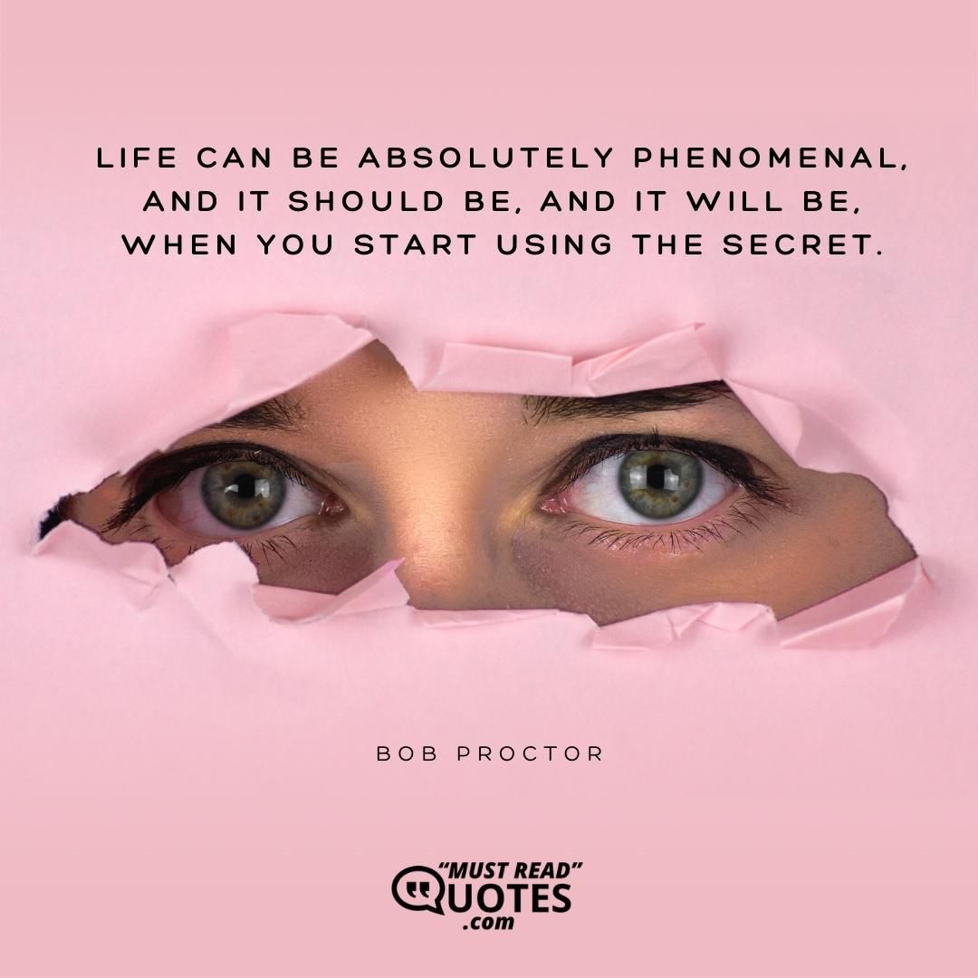 Life can be absolutely phenomenal, and it should be, and it will be, when you start using The Secret.