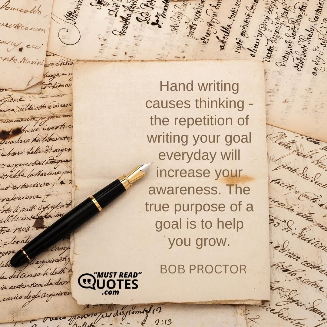 Hand writing causes thinking - the repetition of writing your goal everyday will increase your awareness. The true purpose of a goal is to help you grow.