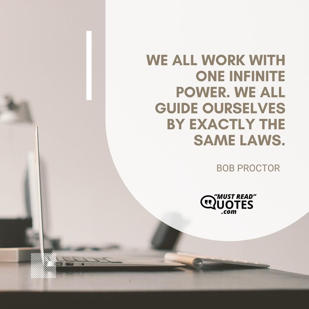 We all work with one Infinite Power. We all guide ourselves by exactly the same laws.