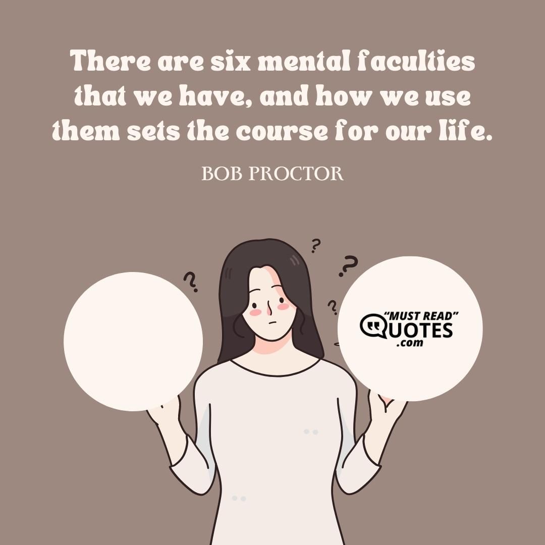 There are six mental faculties that we have, and how we use them sets the course for our life.
