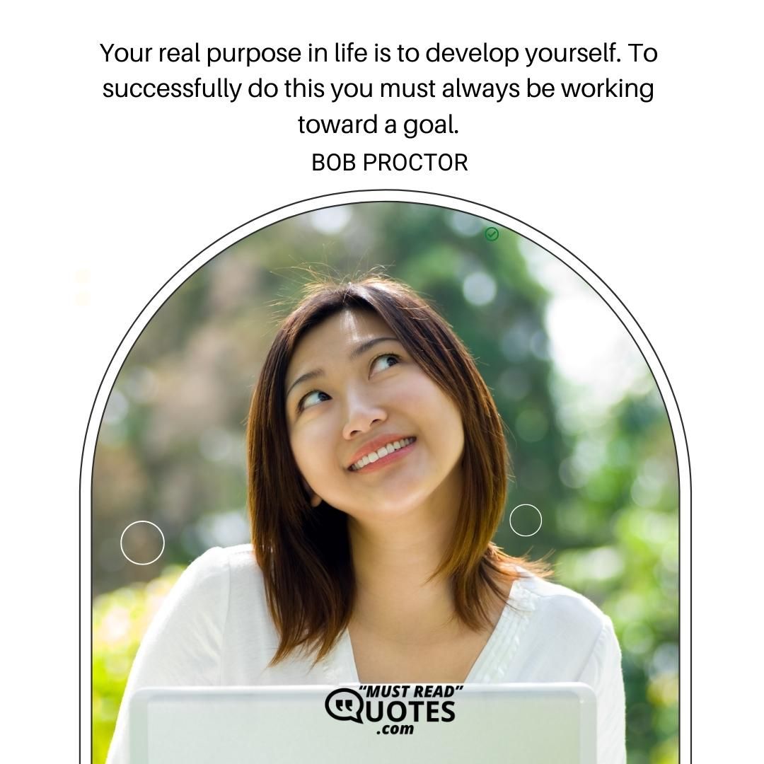 Your real purpose in life is to develop yourself. To successfully do this you must always be working toward a goal.