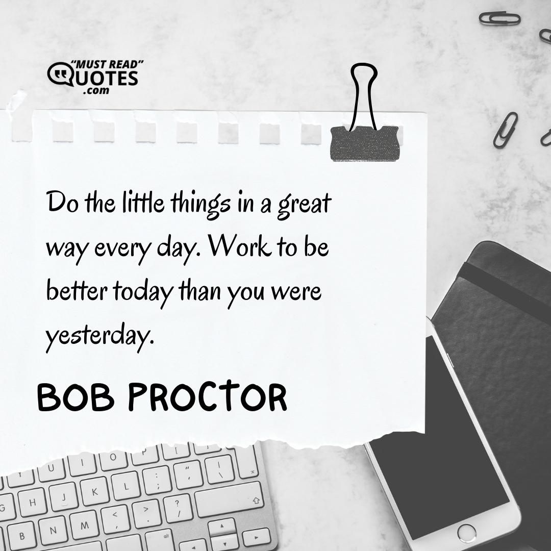 Do the little things in a great way every day. Work to be better today than you were yesterday.