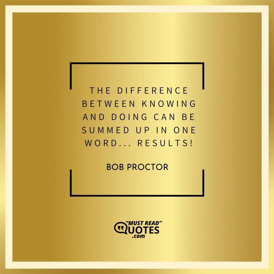 The difference between knowing and doing can be summed up in one word... RESULTS!