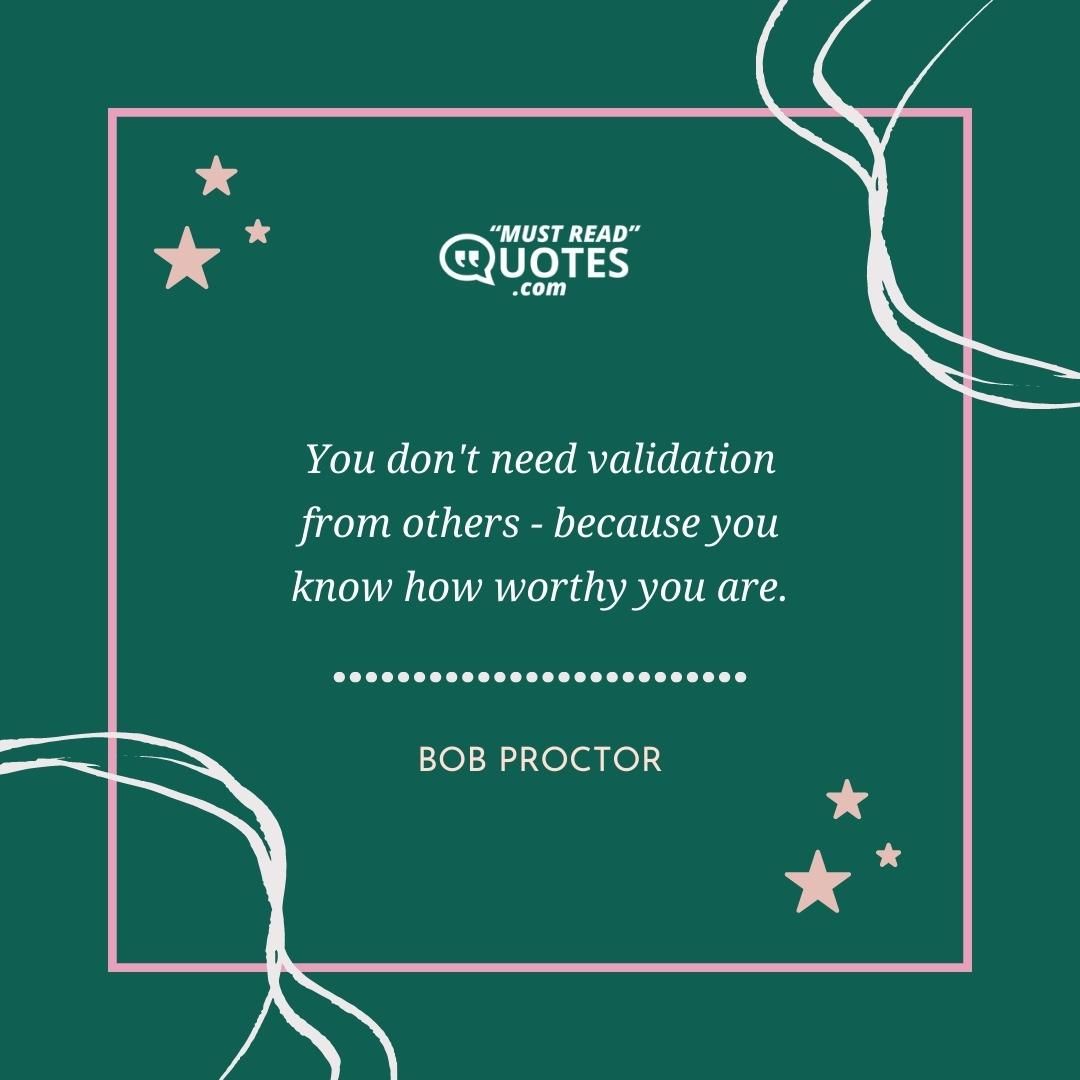 You don't need validation from others - because you know how worthy you are.