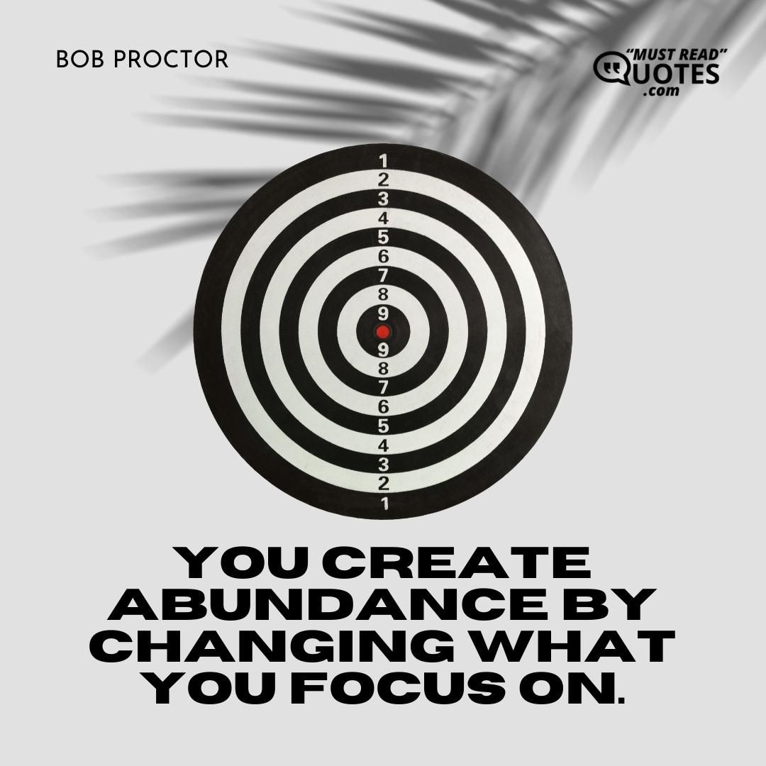 You create abundance by changing what you focus on.