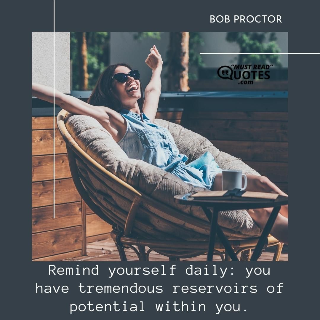Remind yourself daily: you have tremendous reservoirs of potential within you.