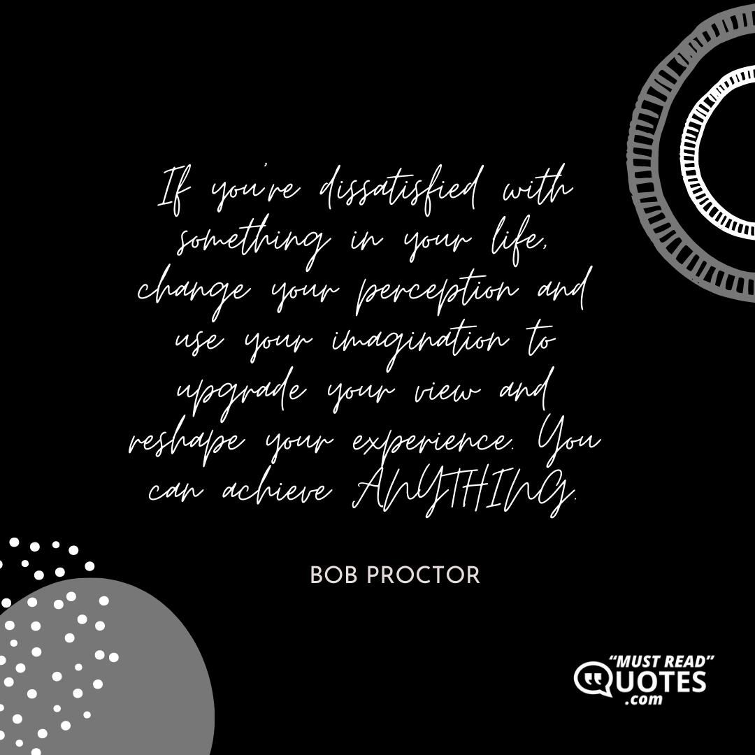 If you’re dissatisfied with something in your life, change your perception and use your imagination to upgrade your view and reshape your experience. You can achieve ANYTHING.