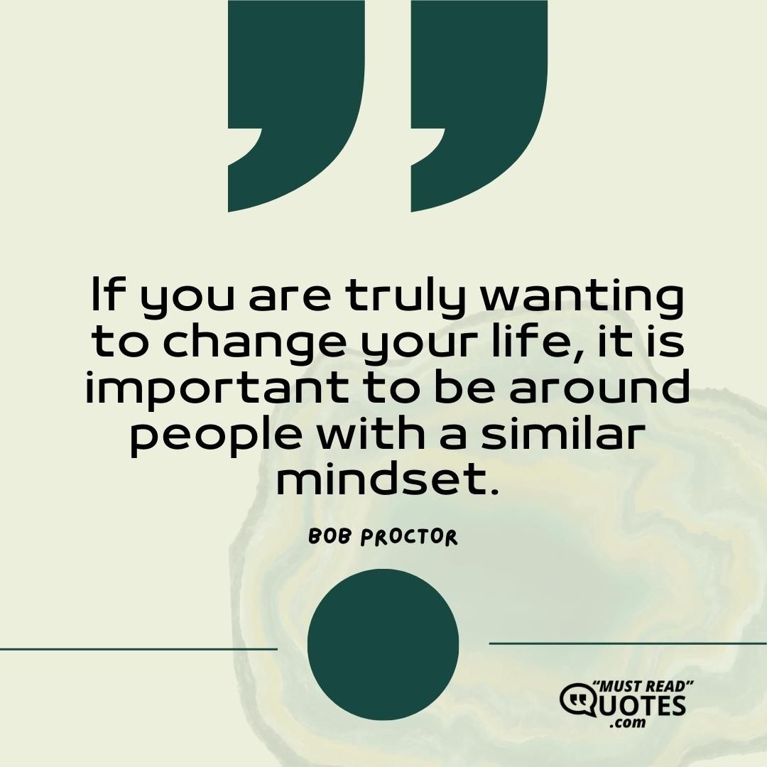 If you are truly wanting to change your life, it is important to be around people with a similar mindset.
