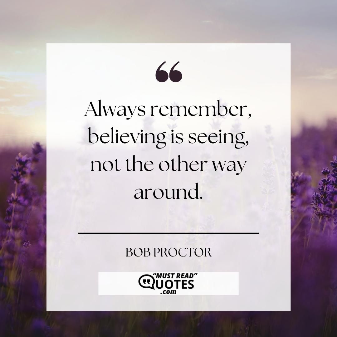 Always remember, believing is seeing, not the other way around.