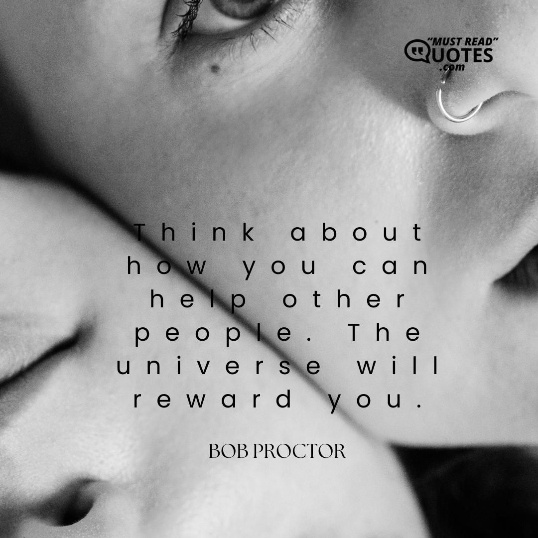 Think about how you can help other people. The universe will reward you.