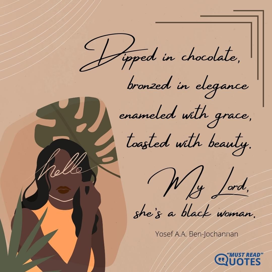 Dipped in chocolate, bronzed in elegance, enameled with grace, toasted with beauty. My Lord, she’s a black woman.