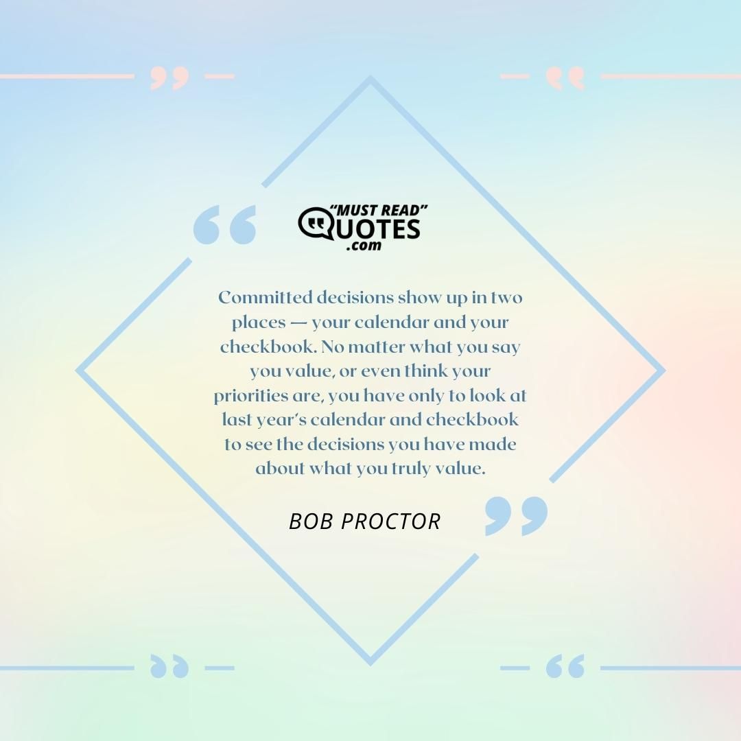 Committed decisions show up in two places — your calendar and your checkbook. No matter what you say you value, or even think your priorities are, you have only to look at last year’s calendar and checkbook to see the decisions you have made about what you truly value.