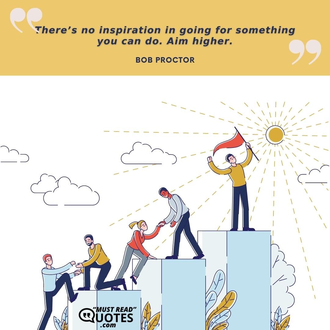 There’s no inspiration in going for something you can do. Aim higher.
