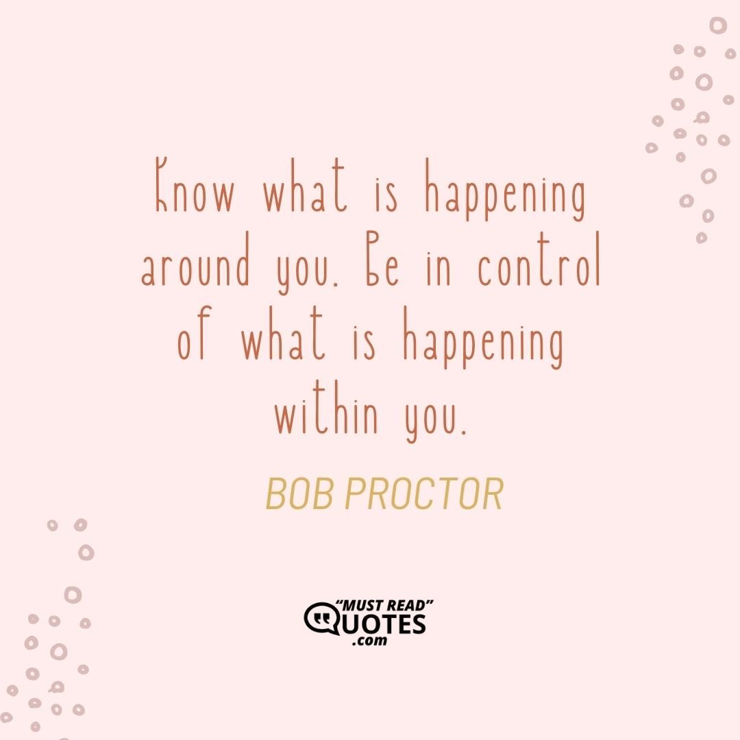 Know what is happening around you. Be in control of what is happening within you.