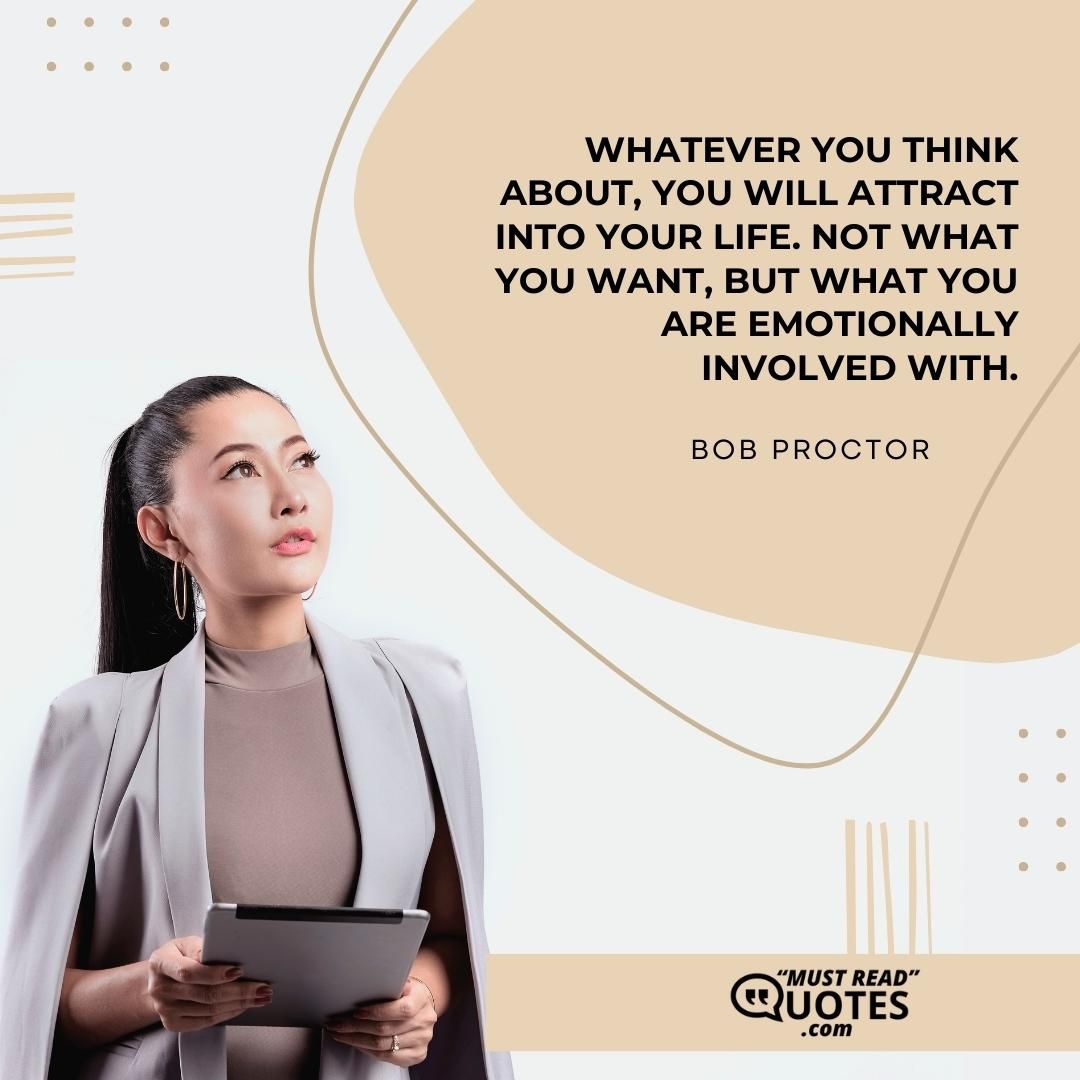 Whatever you think about, you will attract into your life. Not what you want, but what you are emotionally involved with.
