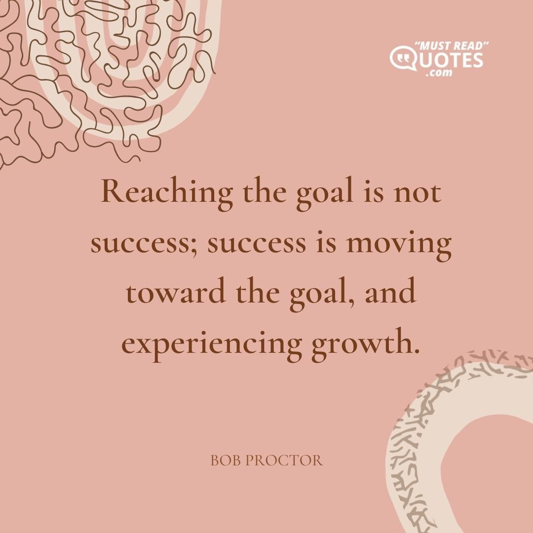 Reaching the goal is not success; success is moving toward the goal, and experiencing growth.