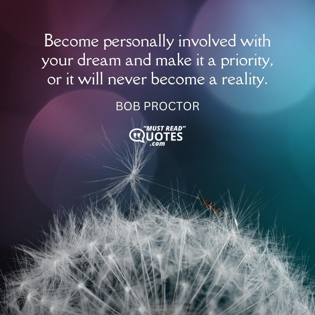 Become personally involved with your dream and make it a priority, or it will never become a reality.