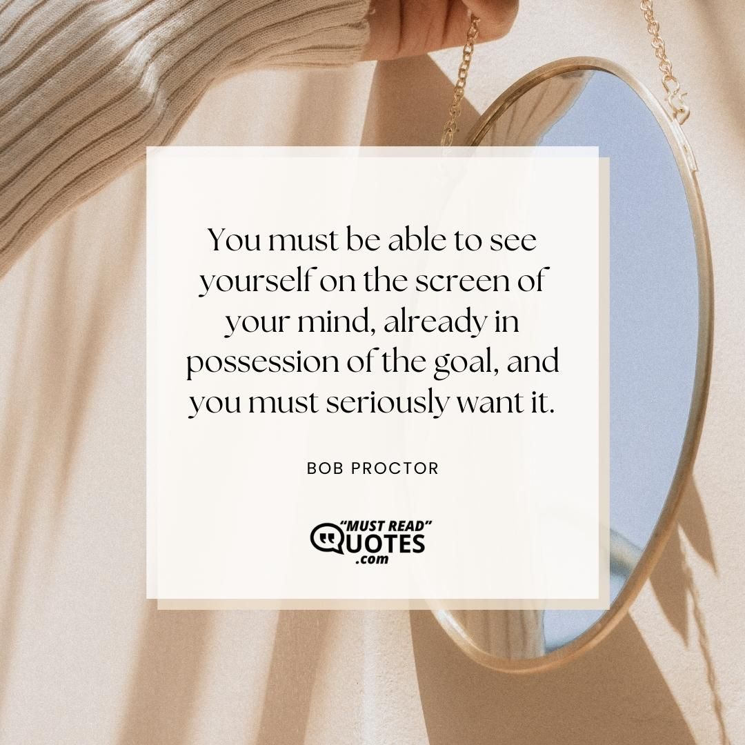 You must be able to see yourself on the screen of your mind, already in possession of the goal, and you must seriously want it.