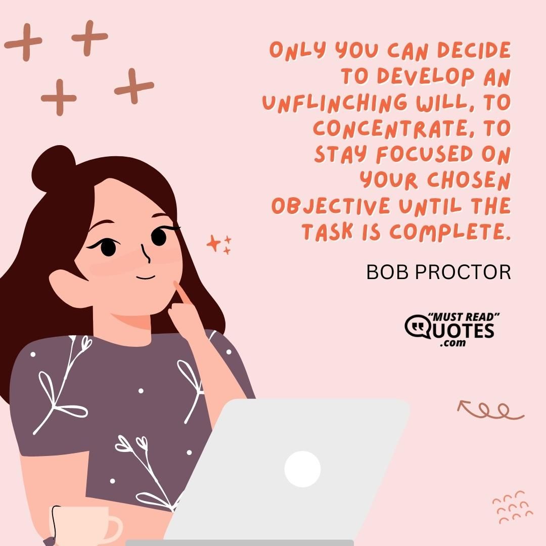 Only you can decide to develop an unflinching will, to concentrate, to stay focused on your chosen objective until the task is complete.