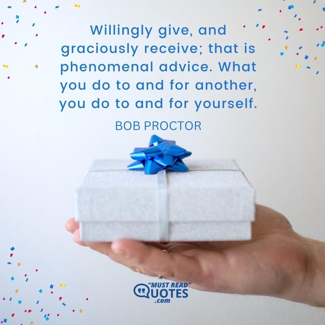 Willingly give, and graciously receive; that is phenomenal advice. What you do to and for another, you do to and for yourself.