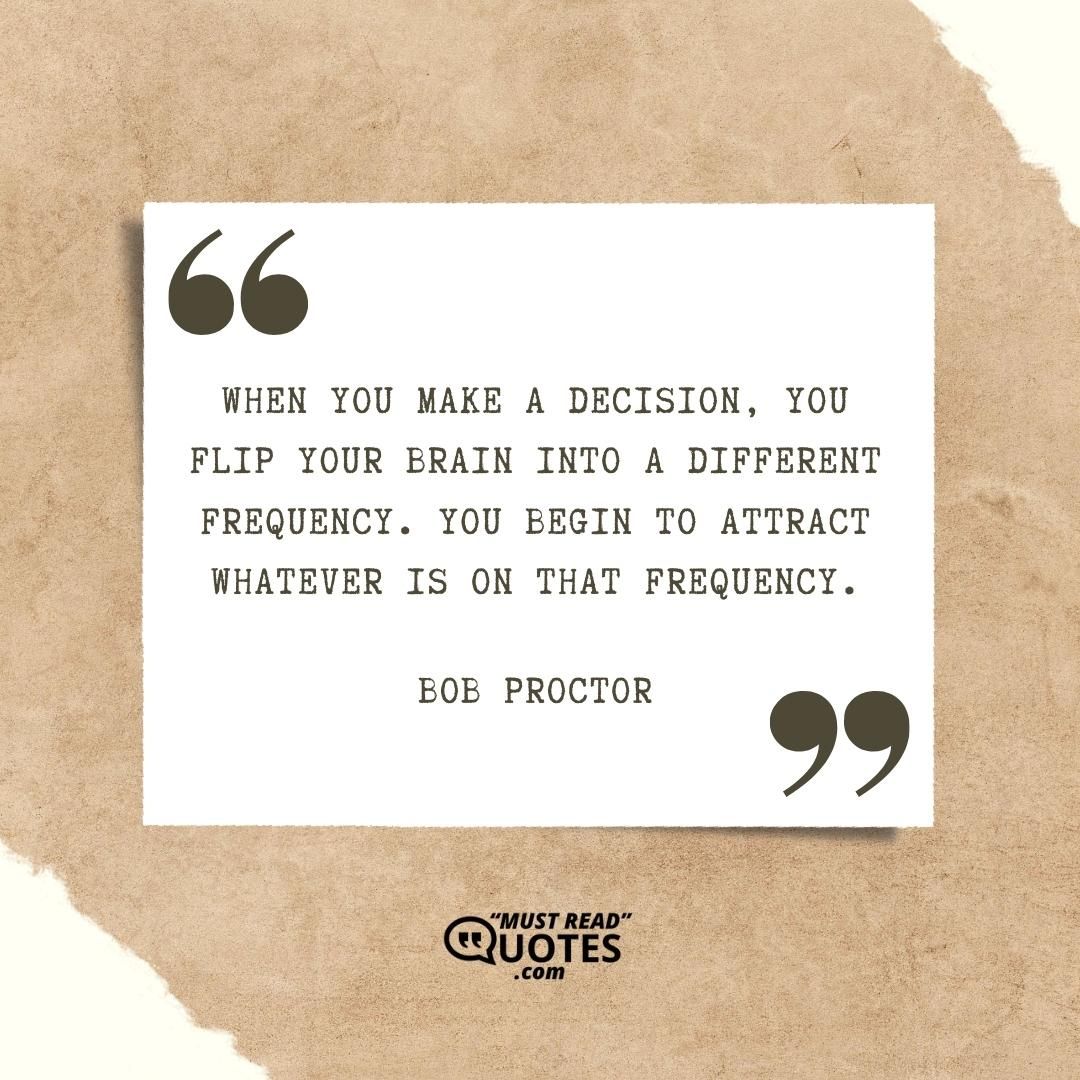When you make a decision, you flip your brain into a different frequency. You begin to attract whatever is on that frequency.