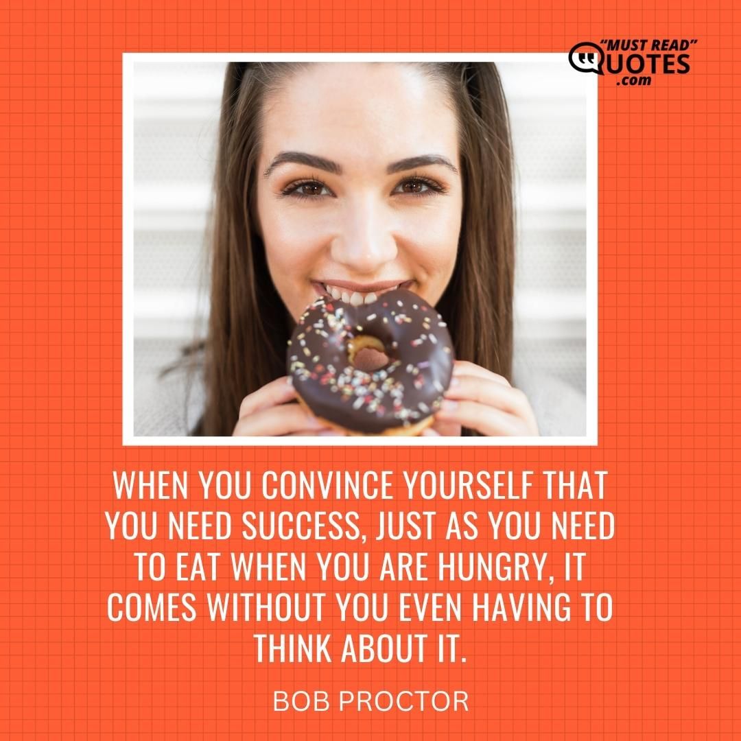 When you convince yourself that you need success, just as you need to eat when you are hungry, it comes without you even having to think about it.