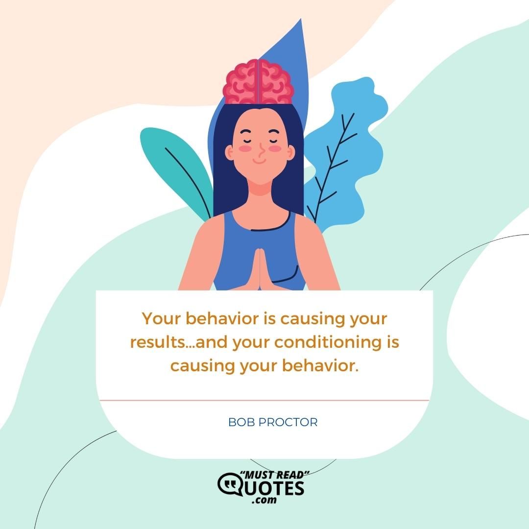 Your behavior is causing your results…and your conditioning is causing your behavior.