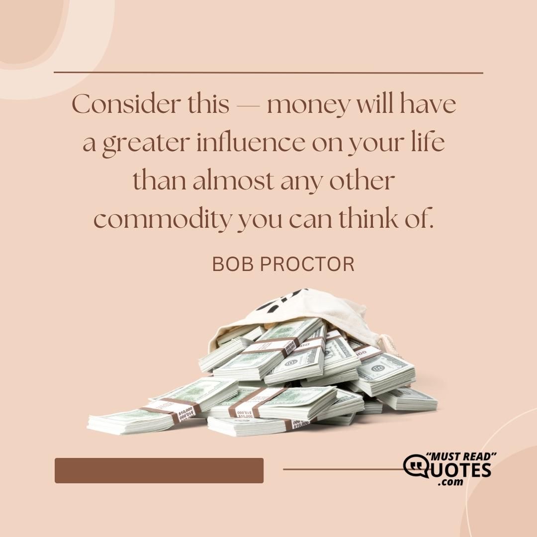 Consider this — money will have a greater influence on your life than almost any other commodity you can think of.
