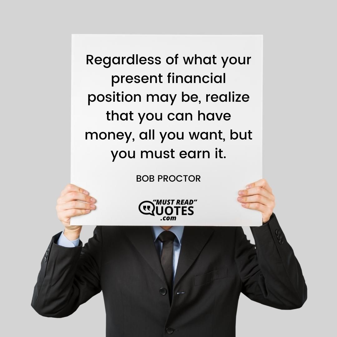 Regardless of what your present financial position may be, realize that you can have money, all you want, but you must earn it.