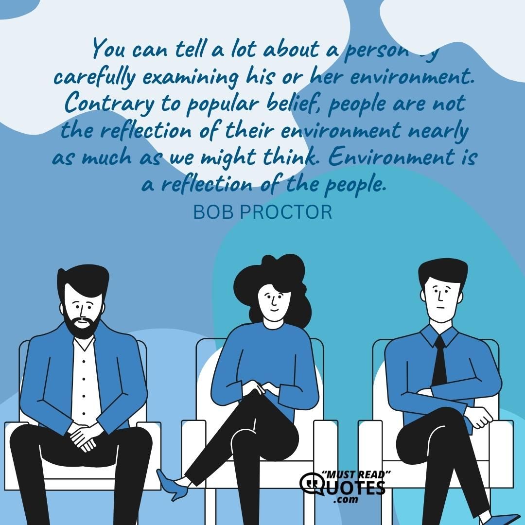 You can tell a lot about a person by carefully examining his or her environment. Contrary to popular belief, people are not the reflection of their environment nearly as much as we might think. Environment is a reflection of the people.
