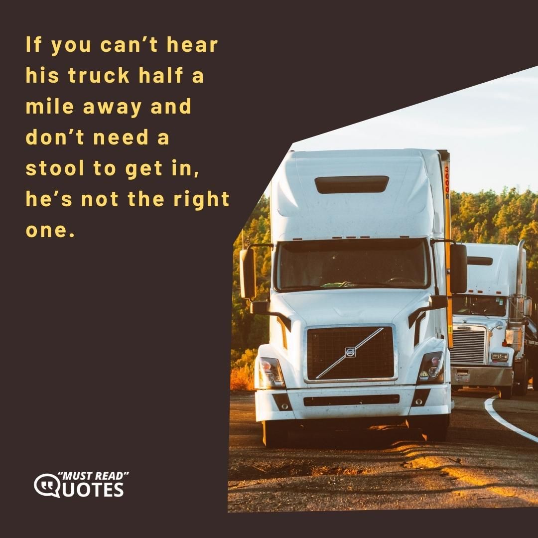 If you can’t hear his truck half a mile away and don’t need a stool to get in, he’s not the right one.