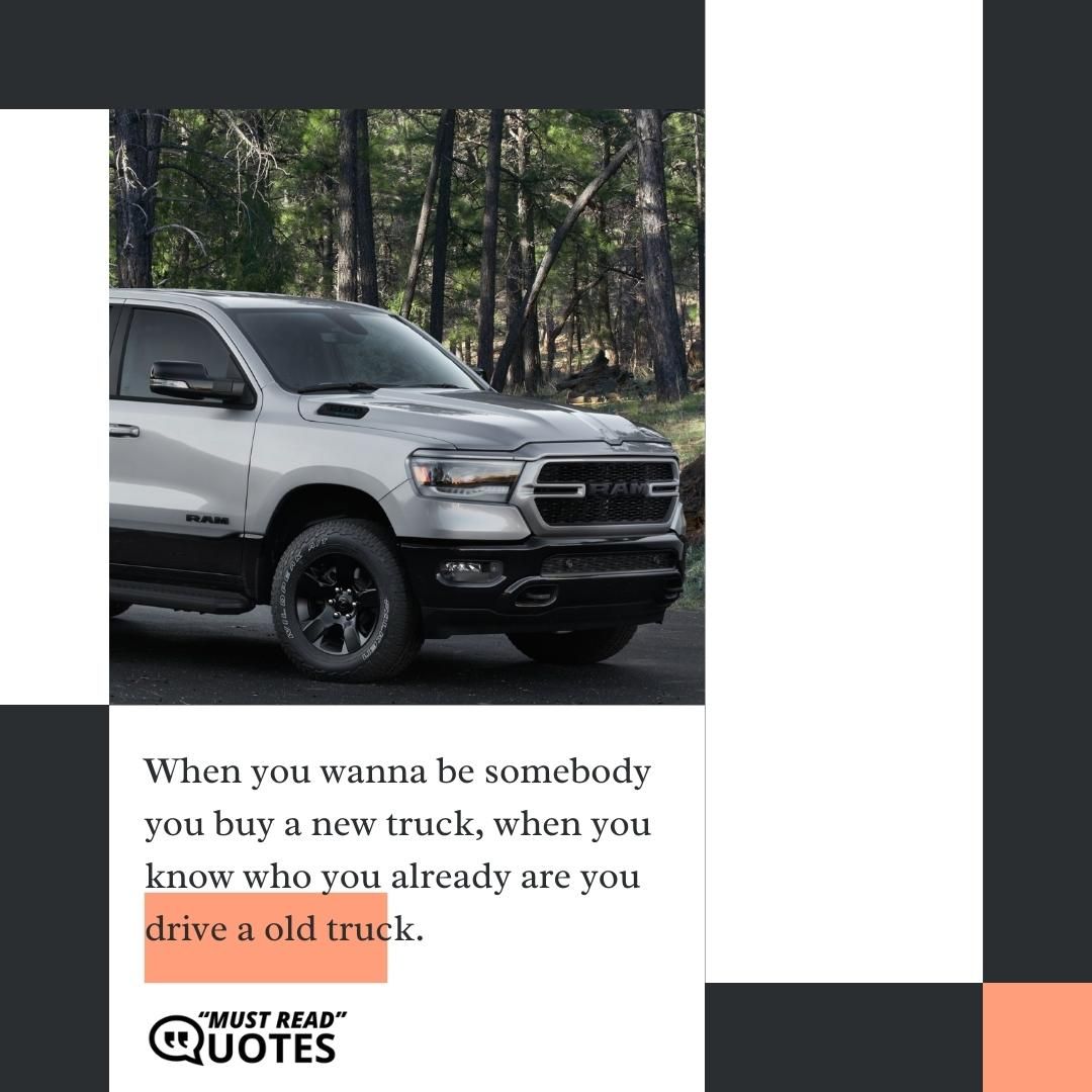 When you wanna be somebody you buy a new truck, when you know who you already are you drive a old truck.