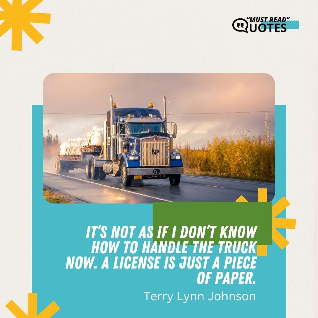 It’s not as if I don’t know how to handle the truck now. A license is just a piece of paper.