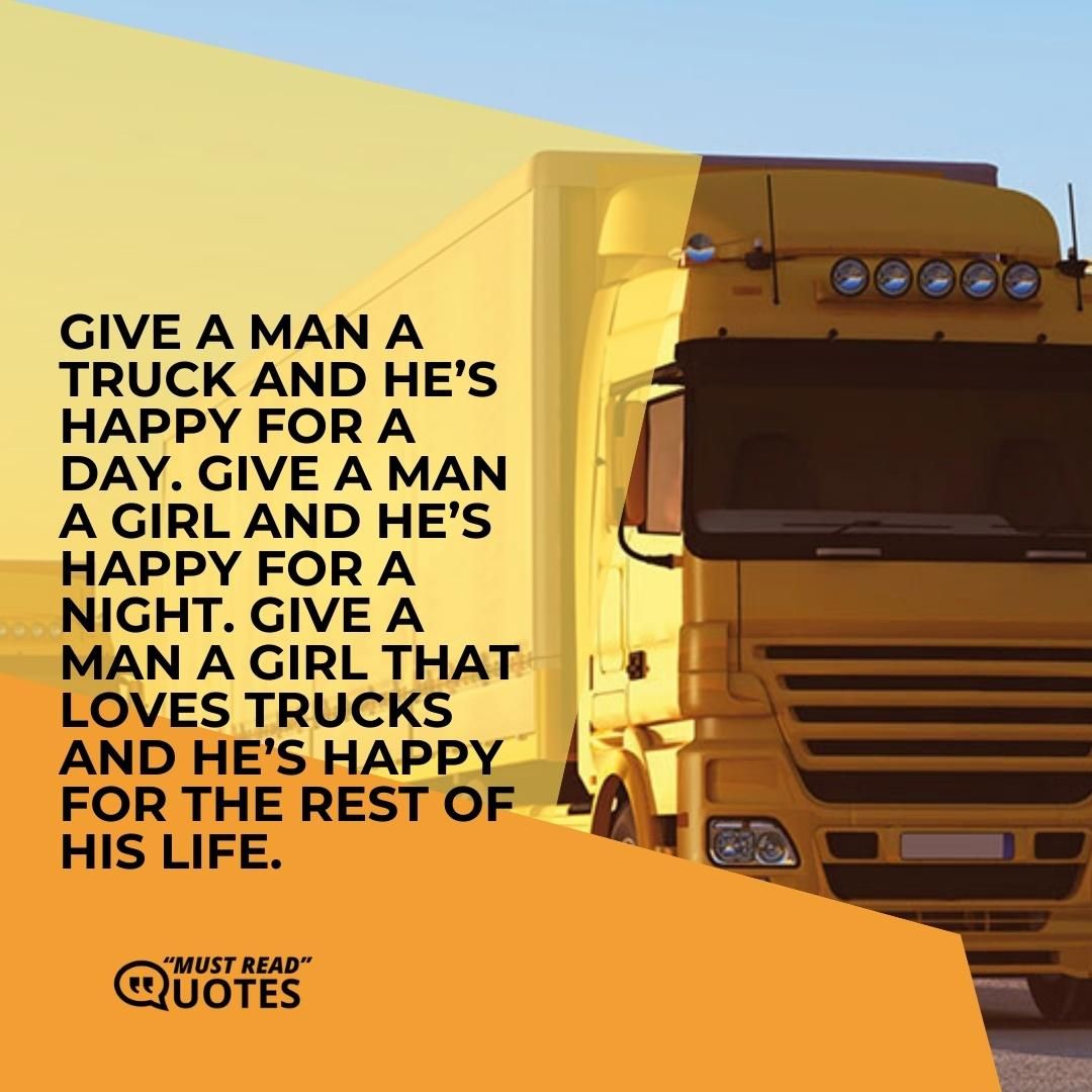 Give a man a truck and he’s happy for a day. Give a man a girl and he’s happy for a night. Give a man a girl that loves trucks and he’s happy for the rest of his life.