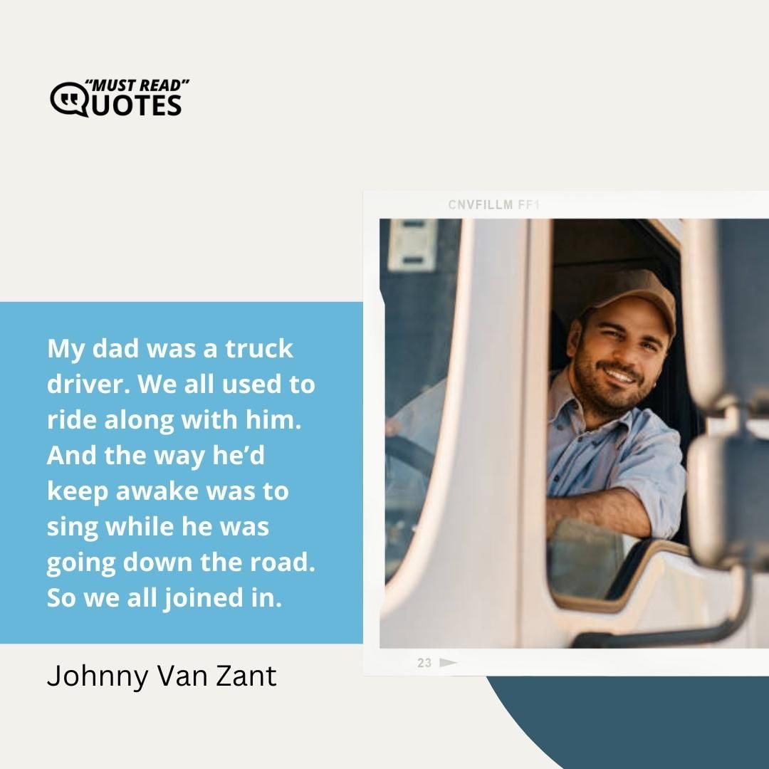 My dad was a truck driver. We all used to ride along with him. And the way he’d keep awake was to sing while he was going down the road. So we all joined in.