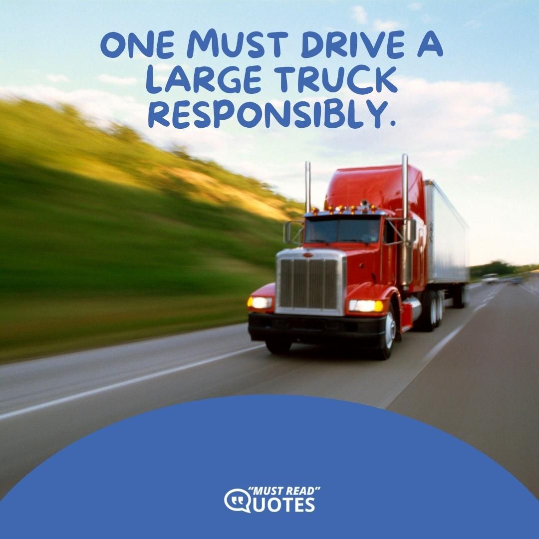 One must drive a large truck responsibly.