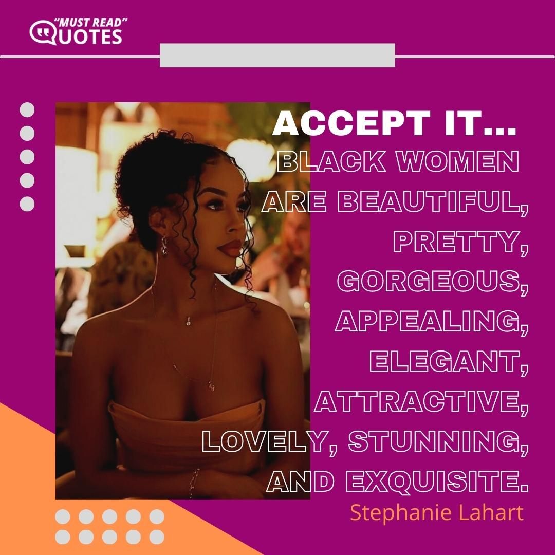 Accept it… Black women are beautiful, pretty, gorgeous, appealing, elegant, attractive, lovely, stunning, and exquisite.