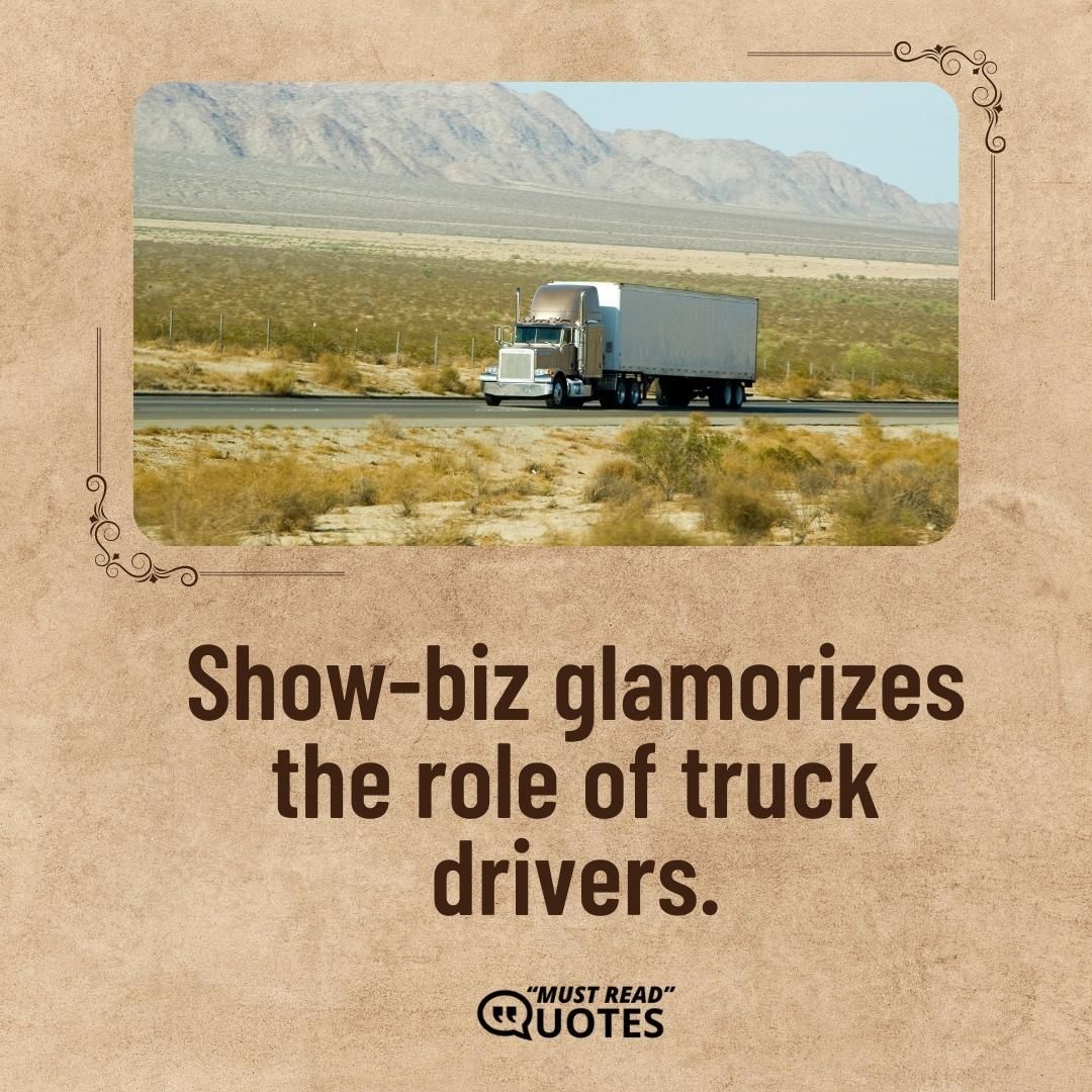 Show-biz glamorizes the role of truck drivers.
