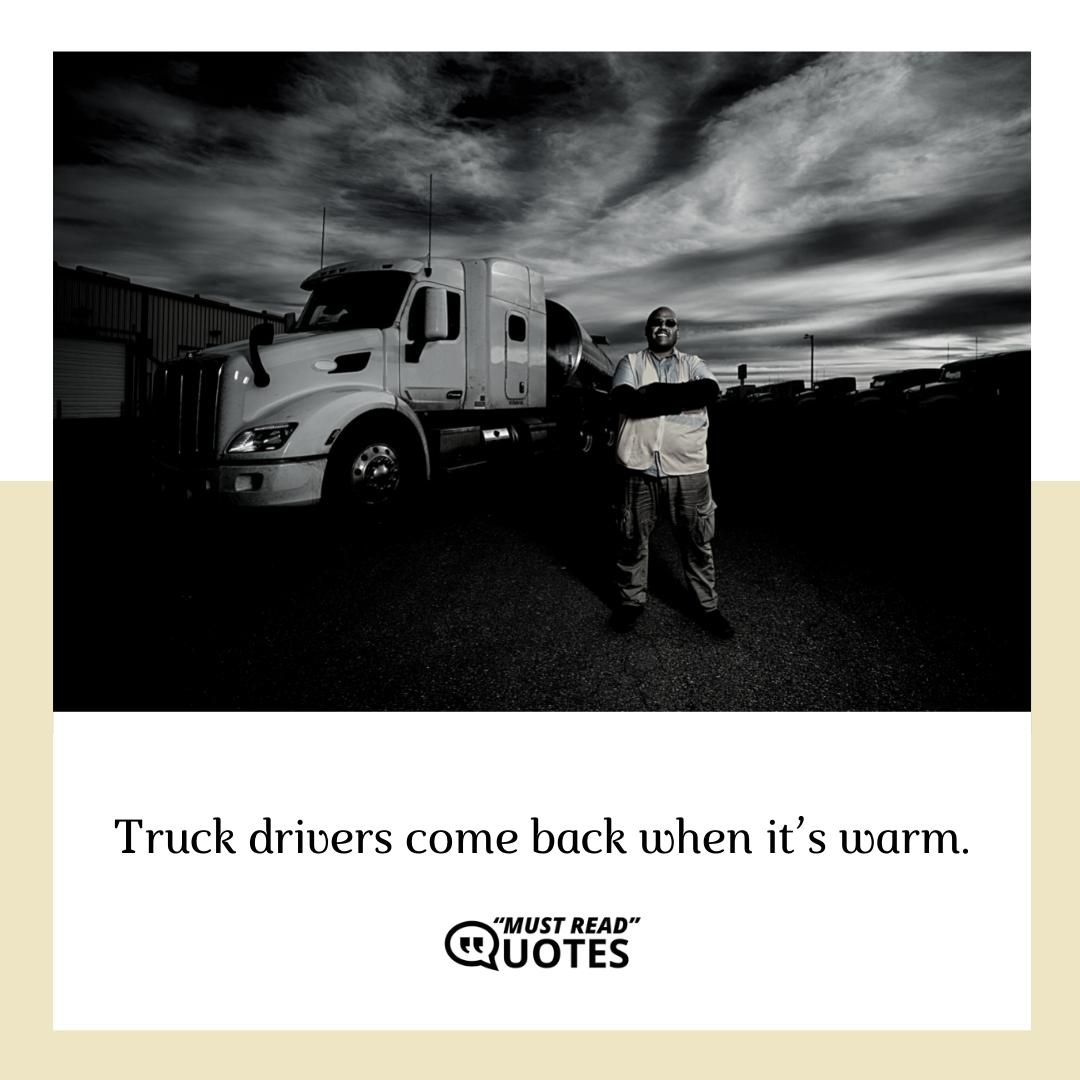 Truck drivers come back when it’s warm.