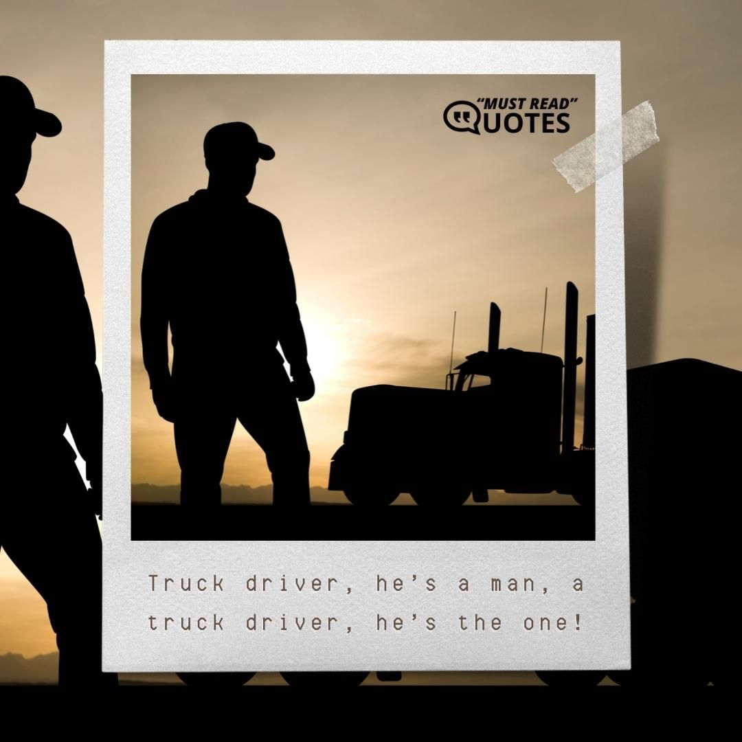 Truck driver, he’s a man, a truck driver, he’s the one!