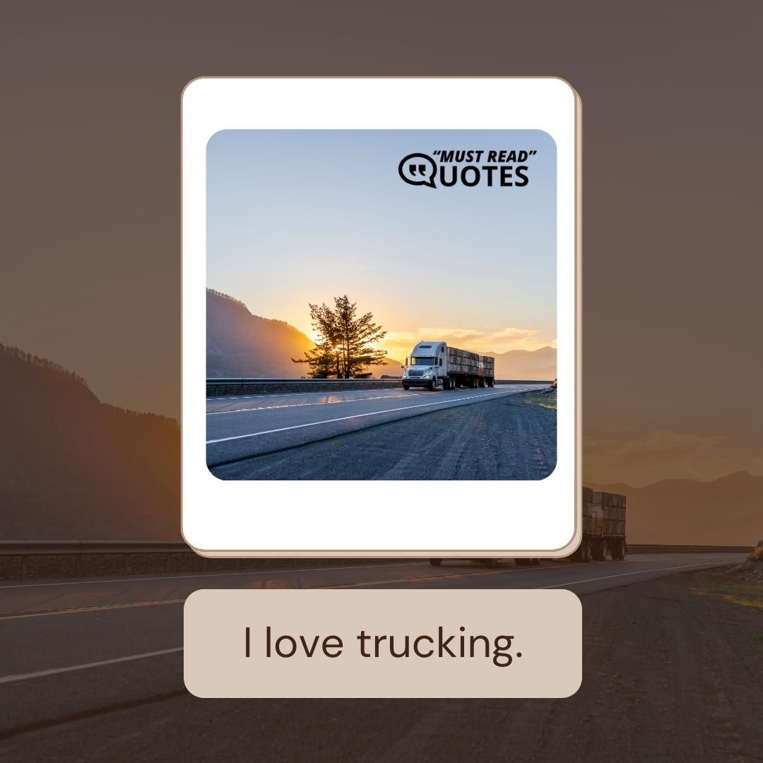 I love trucking.