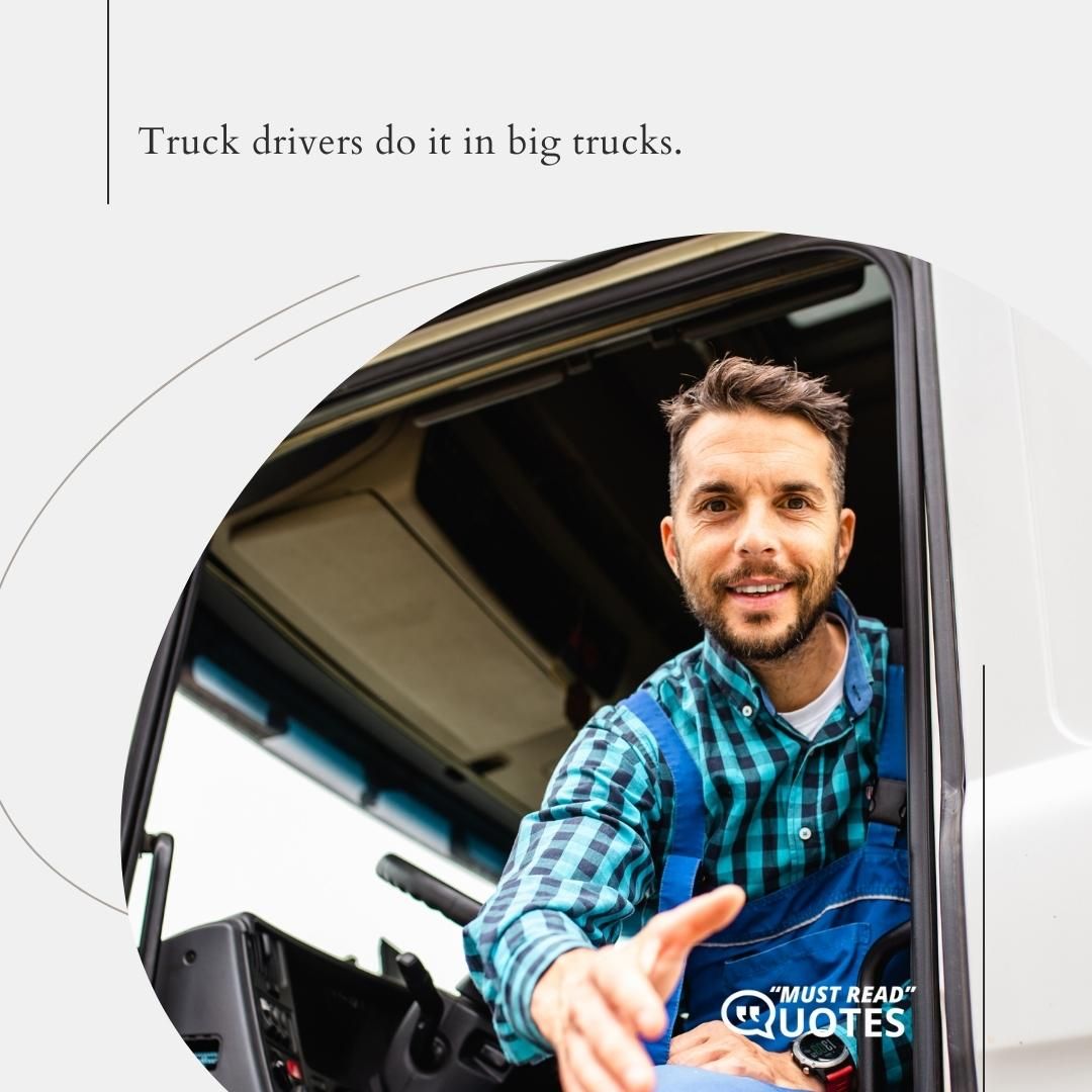 Truck drivers do it in big trucks.