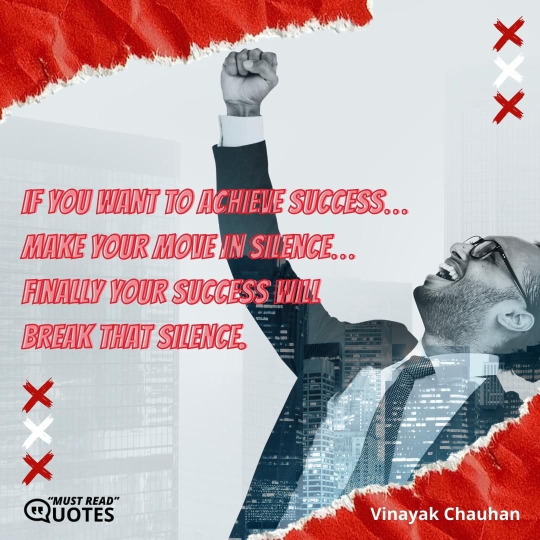 If you want to achieve success… make your move in silence… Finally your success will break that silence.