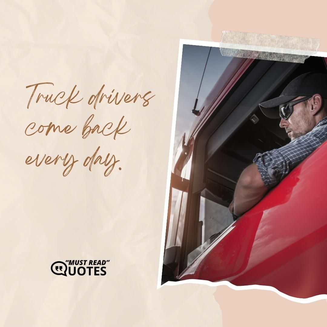 Truck drivers come back every day.