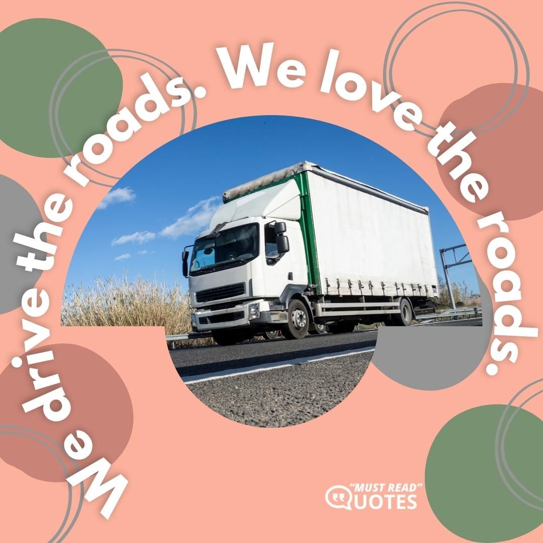 We drive the roads. We love the roads.