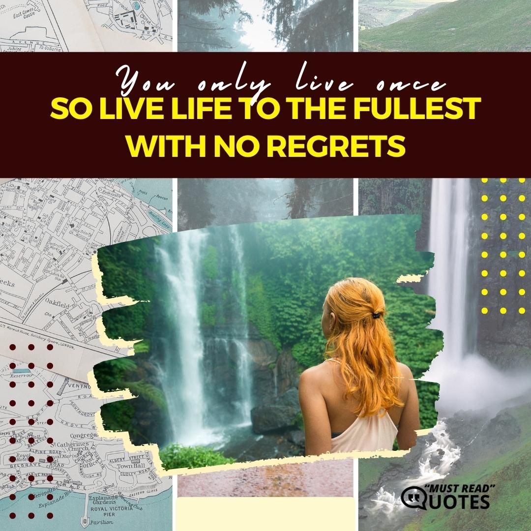 You only live once so live your life to the fullest with no regrets.