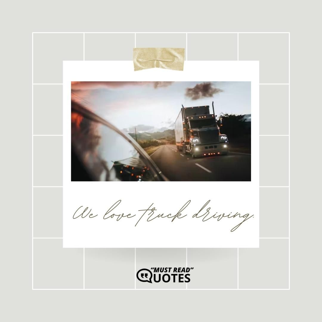 We love truck driving.