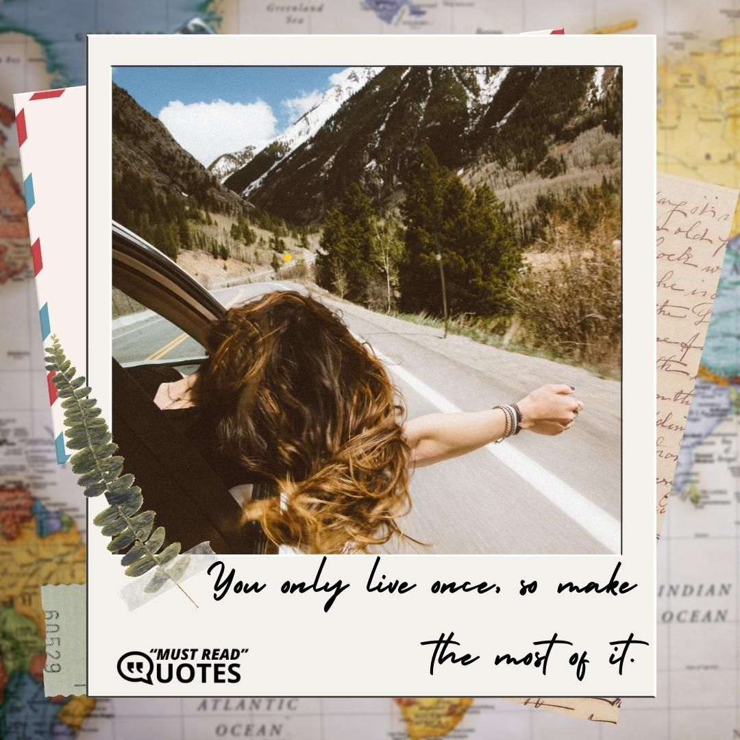 You only live once, so make the most of it.